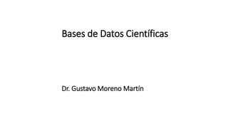 Bases de Datos Científicas
Dr. Gustavo Moreno Martín
 