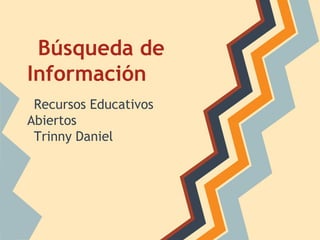 Búsqueda de
Información
Recursos Educativos
Abiertos
Trinny Daniel
 