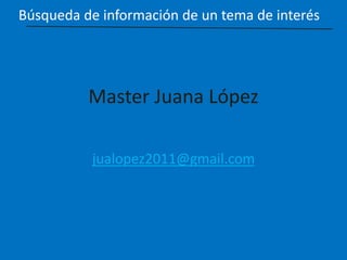 Master Juana López
jualopez2011@gmail.com
Búsqueda de información de un tema de interés
 