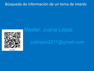 Master. Juana López
jualopez2011@gmail.com
Búsqueda de información de un tema de interés
 