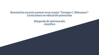 Benemérita escuela normal veracruzana "Enrique C. Rébsamen"
Licenciatura en educación preescolar
Búsqueda de información
científica
 