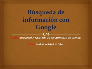 CURSO: BUSQUEDA Y GESTION DE INFORMACION EN LA WEB
TEMA: MARIO VARGAS LLOSA
 