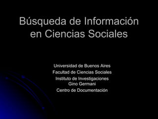 Búsqueda de Información en Ciencias Sociales Universidad de Buenos Aires Facultad de Ciencias Sociales Instituto de Investigaciones Gino Germani Centro de Documentación 