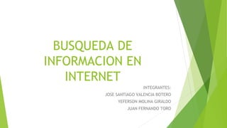 BUSQUEDA DE
INFORMACION EN
INTERNET
INTEGRANTES:
JOSE SANTIAGO VALENCIA BOTERO
YEFERSON MOLINA GIRALDO
JUAN FERNANDO TORO
 