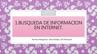 1.BUSQUEDA DE INFORMACION
EN INTERNET.
Alumna: Margarita C. Pérez Robles. 103 Preescolar
 