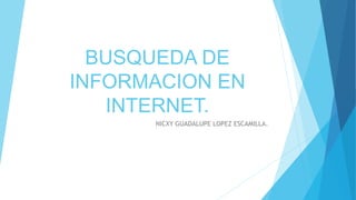 BUSQUEDA DE
INFORMACION EN
INTERNET.
NICXY GUADALUPE LOPEZ ESCAMILLA.
 