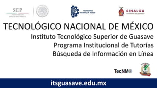 TECNOLÓGICO NACIONAL DE MÉXICO
Instituto Tecnológico Superior de Guasave
Programa Institucional de Tutorías
Búsqueda de Información en Línea
itsguasave.edu.mx
 