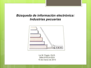 Búsqueda de información electrónica:
Industrias pecuarias
Liz M. Pagán, Ed.D.
BIBLIOTECA EEA
15 de marzo de 2013
 