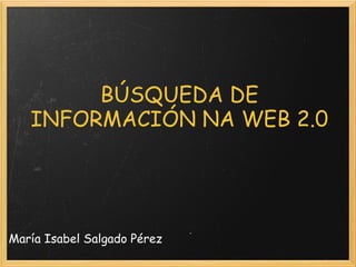 BÚSQUEDA DE INFORMACIÓN NA WEB 2.0 María Isabel Salgado Pérez 