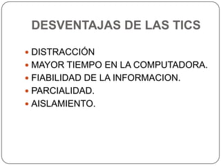 DESVENTAJAS DE LAS TICS

 DISTRACCIÓN
 MAYOR TIEMPO EN LA COMPUTADORA.
 FIABILIDAD DE LA INFORMACION.
 PARCIALIDAD.
 AISLAMIENTO.
 