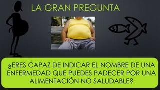 LA GRAN PREGUNTA
¿ERES CAPAZ DE INDICAR EL NOMBRE DE UNA
ENFERMEDAD QUE PUEDES PADECER POR UNA
ALIMENTACIÓN NO SALUDABLE?
 