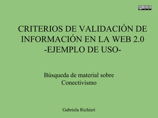 CRITERIOS DE VALIDACIÓN DE
INFORMACIÓN EN LA WEB 2.0
     -EJEMPLO DE USO-

     Búsqueda de material sobre
          Conectivismo



           Gabriela Richieri
 