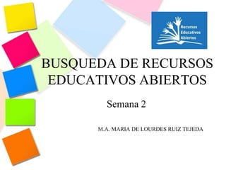 BUSQUEDA DE RECURSOS
EDUCATIVOS ABIERTOS
Semana 2
M.A. MARIA DE LOURDES RUIZ TEJEDA
 