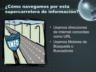 ¿Cómo navegamos por esta
supercarretera de información?


                  • Usamos direcciones
                    de Internet conocidas
                    como URL
                  • Usamos Motores de
                    Búsqueda o
                    Buscadores
 