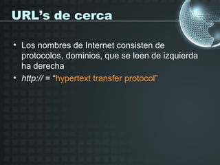 URL’s de cerca

• Los nombres de Internet consisten de
  protocolos, dominios, que se leen de izquierda
  ha derecha
• http:// = “hypertext transfer protocol”
 