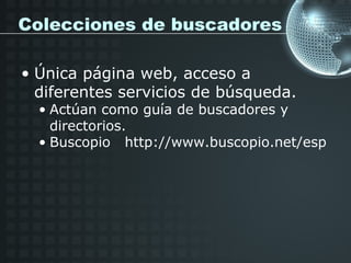 Colecciones de buscadores

• Única página web, acceso a
  diferentes servicios de búsqueda.
  • Actúan como guía de buscadores y
    directorios.
  • Buscopio http://www.buscopio.net/esp
 