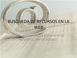 BUSQUEDA DE RECURSOS EN LA WEB COMO OPTIMIZAR LA BUSQUEDA DE INFORMACIÓN EN INERNET 