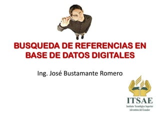 BUSQUEDA DE REFERENCIAS EN
BASE DE DATOS DIGITALES
Ing. José Bustamante Romero
 