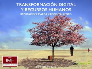 TRANSFORMACIÓN DIGITAL  
Y RECURSOS HUMANOS
REPUTACIÓN, MARCA Y RECLUTAMIENTO
8 de abril de 2016
 