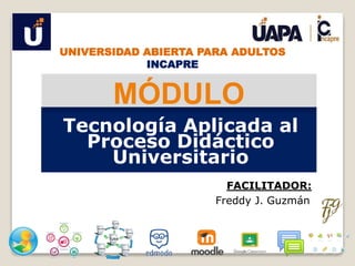 Tecnología Aplicada al
Proceso Didáctico
Universitario
MÓDULO
FACILITADOR:
Freddy J. Guzmán
UNIVERSIDAD ABIERTA PARA ADULTOS
INCAPRE
 