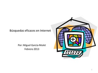 Búsquedas eficaces en Internet



      Por: Miguel García-Mulet
            Febrero 2013




                                 1
 
