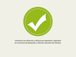 Contamos	
  con	
  eﬁciencia	
  y	
  eﬁcacia	
  pre-­‐opera1va	
  y	
  opera1va	
  	
  
en	
  el	
  proceso	
  de	
  búsqueda	
  y	
  selección	
  ejecu1va	
  de	
  talentos.	
  
 