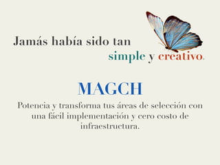 Jamás había sido tan
simple y creativo.	
  
MAGCH
Potencia y transforma tus áreas de selección con
una fácil implementación y cero costo de
infraestructura.
 
