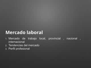 Mercado laboral
1. Mercado de trabajo local, provincial , nacional ,
internacional
2. Tendencias del mercado
3. Perfil profesional
 