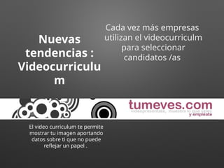 Nuevas
tendencias :
Videocurriculu
m
El video curriculum te permite
mostrar tu imagen aportando
datos sobre ti que no puede
reflejar un papel .
Cada vez más empresas
utilizan el videocurriculm
para seleccionar
candidatos /as
 