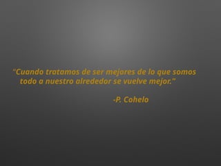 “Cuando tratamos de ser mejores de lo que somos
todo a nuestro alrededor se vuelve mejor.”
-P. Cohelo
 