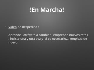 !En Marcha!
• Video de despedida :
Aprende , atrévete a cambiar , emprende nuevos retos
, insiste una y otra vez y si es necesario…. empieza de
nuevo
 