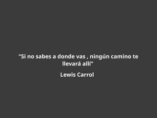 “Si no sabes a donde vas , ningún camino te
llevará allí”
Lewis Carrol
 