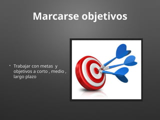 Marcarse objetivos
• Trabajar con metas y
objetivos a corto , medio ,
largo plazo
 