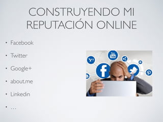 CONSTRUYENDO MI
REPUTACIÓN ONLINE
• Facebook
• Twitter
• Google+
• about.me
• Linkedin
• …
 