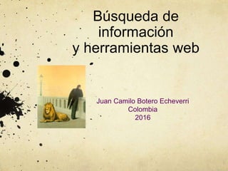 Búsqueda de
información
y herramientas web
Juan Camilo Botero Echeverri
Colombia
2016
 