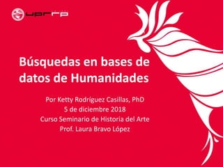Búsquedas en bases de
datos de Humanidades
Por Ketty Rodríguez Casillas, PhD
5 de diciembre 2018
Curso Seminario de Historia del Arte
Prof. Laura Bravo López
 