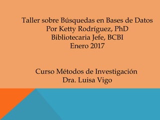 Taller sobre Búsquedas en Bases de Datos
Por Ketty Rodríguez, PhD
Bibliotecaria Jefe, BCBI
Enero 2017
Curso Métodos de Investigación
Dra. Luisa Vigo
 