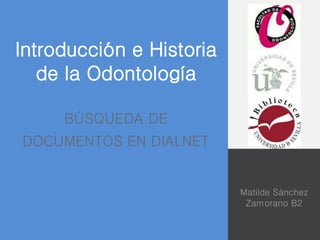 Introducción e Historia 
de la Odontología 
Matilde Sánchez 
Zamorano B2 
BÚSQUEDA DE 
DOCUMENTOS EN DIALNET 
 