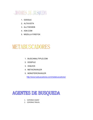 1. GOOGLE
2. ALTAVISTA
3. ALLTHEWEB
4. ASK.COM
5. MOZILLA FIREFOX
1. BUSCAMULTIPLE.COM
2. DOGPILE
3. IXQUICK
4. METACRAWLER
5. MONSTERCRAWLER
http://www.tusbuscadores.com/metabuscadores/
1. COPERNICAGENT
2. COPERNICTRAVEL
 