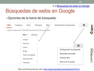 Búsquedas de webs en Google
• Opciones de la barra de búsqueda:
Ir a Búsquedas de webs en Google
Más sobre Búsqueda de webs: http://support.google.com/websearch/?hl=es
62
 