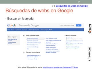 Búsquedas de webs en Google
• Buscar en la ayuda:
Ir a Búsquedas de webs en Google
Más sobre Búsqueda de webs: http://support.google.com/websearch/?hl=es
67
 