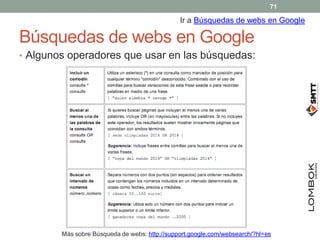Búsquedas de webs en Google
• Algunos operadores que usar en las búsquedas:
Ir a Búsquedas de webs en Google
Más sobre Búsqueda de webs: http://support.google.com/websearch/?hl=es
71
 