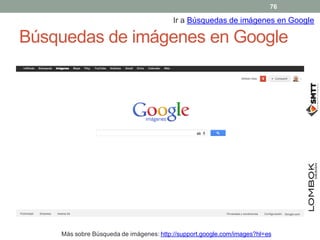 Búsquedas de imágenes en Google
Ir a Búsquedas de imágenes en Google
Más sobre Búsqueda de imágenes: http://support.google.com/images?hl=es
76
 
