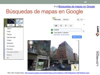 Búsquedas de mapas en Google
Más sobre Google Maps: http://support.google.com/maps/bin/topic.py?hl=es&topic=1687353&parent...