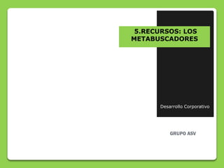 5.RECURSOS: LOS
METABUSCADORES




      Desarrollo Corporativo
 