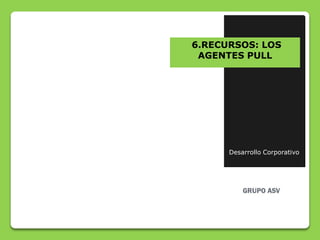 6.RECURSOS: LOS
 AGENTES PULL




      Desarrollo Corporativo
 
