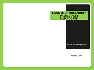 1.QUE ES UN BUSCADOR /
     PRINCIPALES
     BUSCADORES:




         Desarrollo Corporativo
 