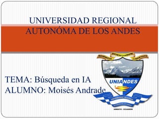 TEMA: Búsqueda en IA
ALUMNO: Moisés Andrade
UNIVERSIDAD REGIONAL
AUTONÓMA DE LOS ANDES
 