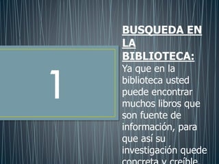 1
BUSQUEDA EN
LA
BIBLIOTECA:
Ya que en la
biblioteca usted
puede encontrar
muchos libros que
son fuente de
información, para
que así su
investigación quede
 