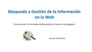 Búsqueda y Gestión de la Información
en la Web
Alumno: Martin Rios
Tema a buscar: El entrenador de Basquetbol y el trato con los jugadores
 
